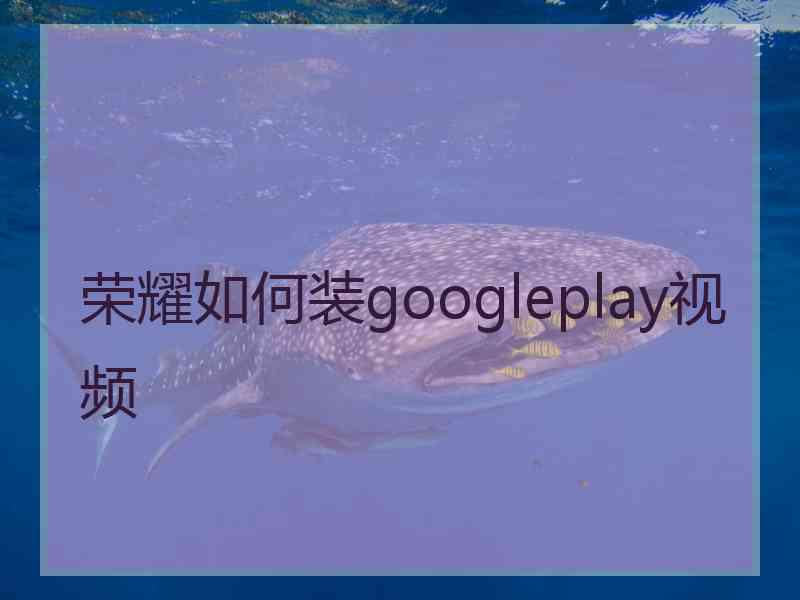 荣耀如何装googleplay视频