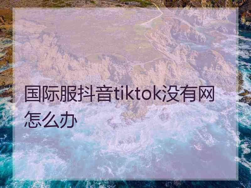 国际服抖音tiktok没有网怎么办