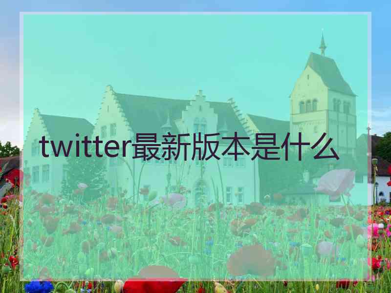 twitter最新版本是什么