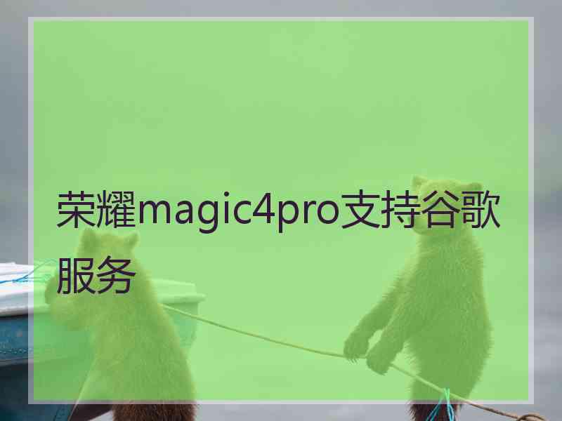 荣耀magic4pro支持谷歌服务