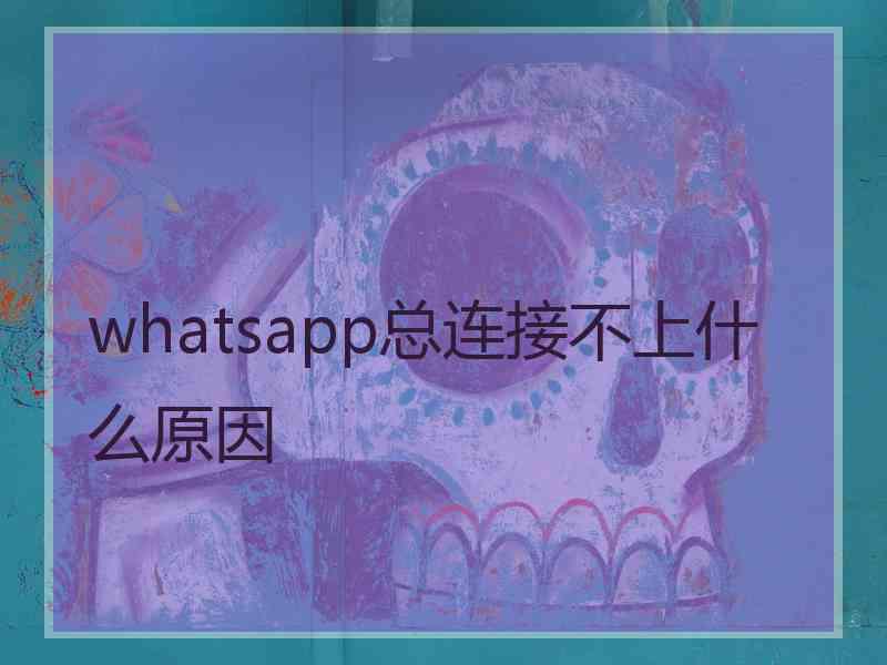 whatsapp总连接不上什么原因